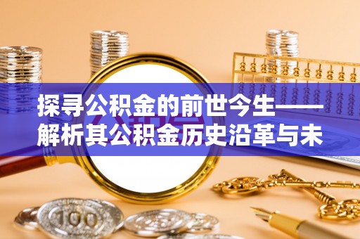 崇礼探寻公积金的前世今生——解析其公积金历史沿革与未来方向