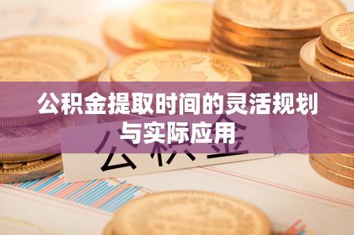 崇礼公积金提取时间的灵活规划与实际应用