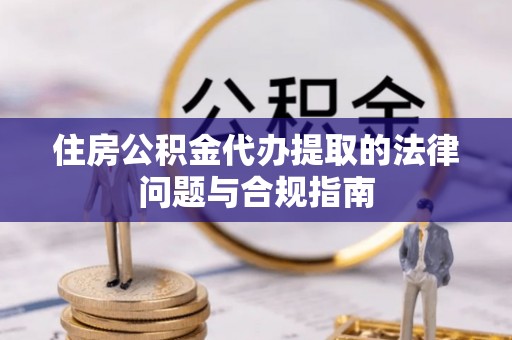 崇礼住房公积金代办提取的法律问题与合规指南