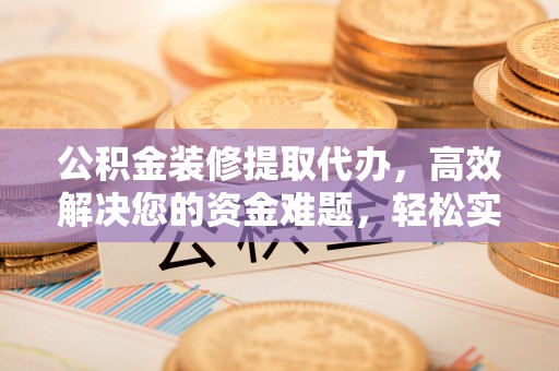 崇礼公积金装修提取代办，高效解决您的资金难题，轻松实现家居梦想