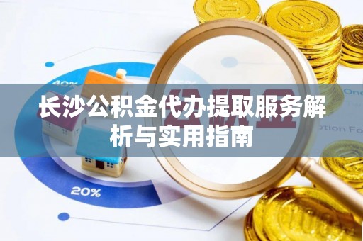 崇礼长沙公积金代办提取服务解析与实用指南