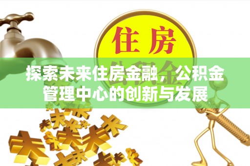 崇礼探索未来住房金融，公积金管理中心的创新与发展