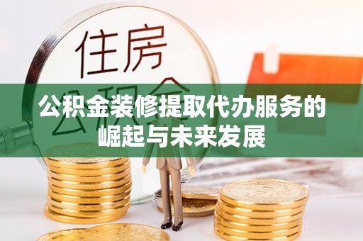 崇礼公积金装修提取代办服务的崛起与未来发展