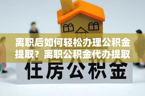 崇礼离职后如何轻松办理公积金提取？离职公积金代办提取服务详解
