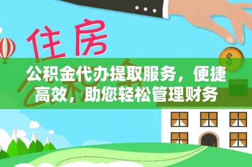 崇礼公积金代办提取服务，便捷高效，助您轻松管理财务