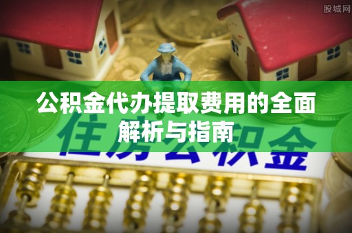 崇礼公积金代办提取费用的全面解析与指南