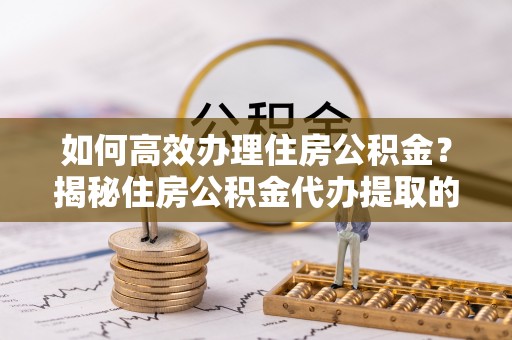 崇礼如何高效办理住房公积金？揭秘住房公积金代办提取的全流程与优势