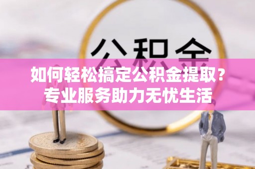 崇礼如何轻松搞定公积金提取？专业服务助力无忧生活