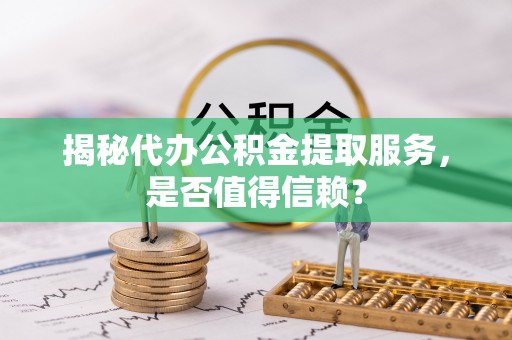 崇礼揭秘代办公积金提取服务，是否值得信赖？