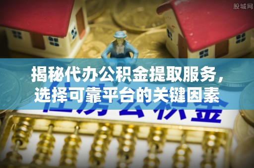 崇礼揭秘代办公积金提取服务，选择可靠平台的关键因素