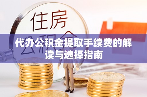 崇礼代办公积金提取手续费的解读与选择指南