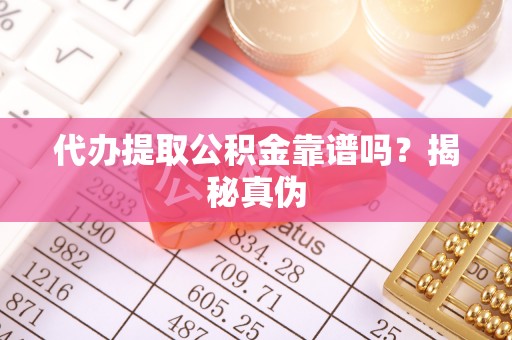 崇礼代办提取公积金靠谱吗？揭秘真伪