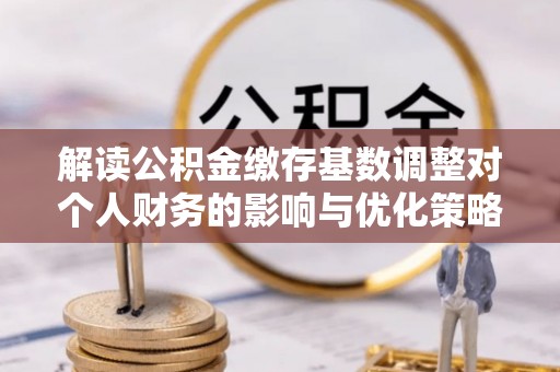 崇礼解读公积金缴存基数调整对个人财务的影响与优化策略