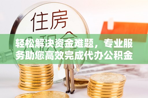 崇礼轻松解决资金难题，专业服务助您高效完成代办公积金提取