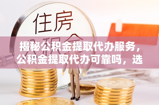 崇礼揭秘公积金提取代办服务，公积金提取代办可靠吗，选择需谨慎
