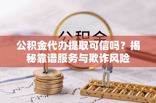 崇礼公积金代办提取可信吗？揭秘靠谱服务与欺诈风险