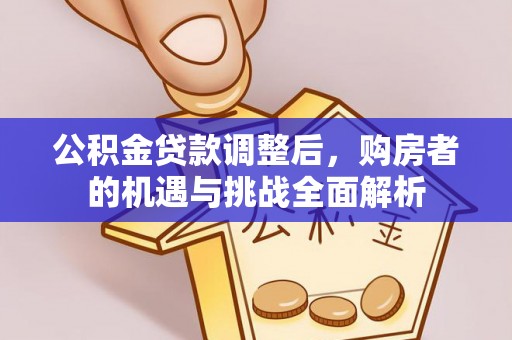 崇礼公积金贷款调整后，购房者的机遇与挑战全面解析