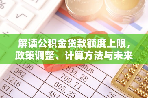崇礼解读公积金贷款额度上限，政策调整、计算方法与未来趋势
