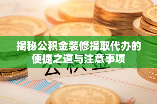 崇礼揭秘公积金装修提取代办的便捷之道与注意事项