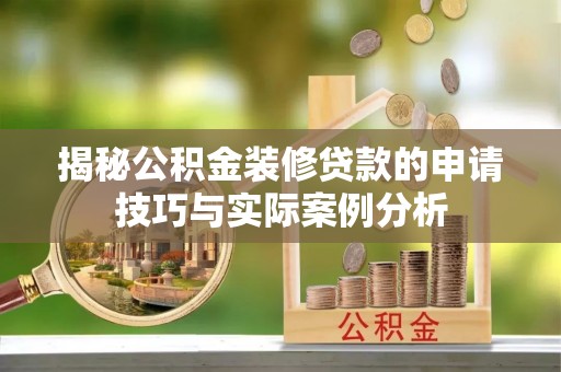 崇礼揭秘公积金装修贷款的申请技巧与实际案例分析