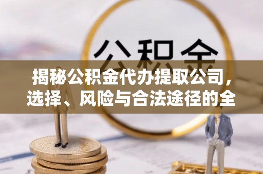 崇礼揭秘公积金代办提取公司，选择、风险与合法途径的全面解析
