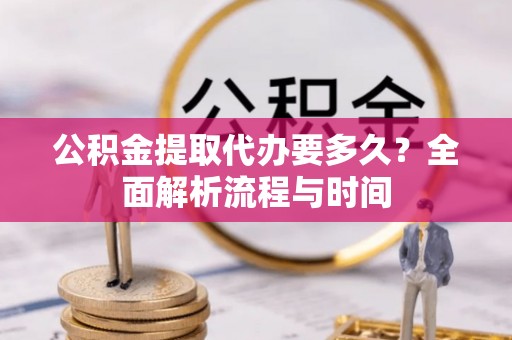 崇礼公积金提取代办要多久？全面解析流程与时间