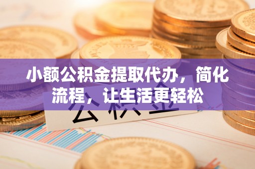 崇礼小额公积金提取代办，简化流程，让生活更轻松