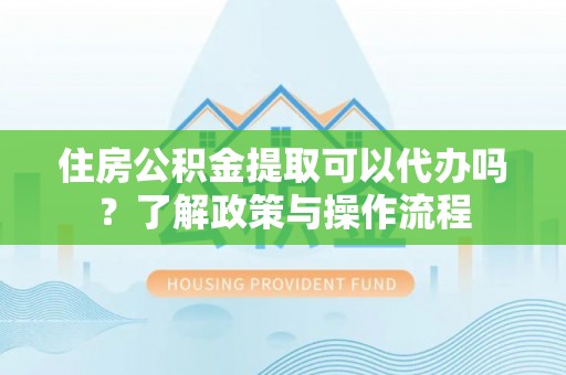 崇礼住房公积金提取可以代办吗？了解政策与操作流程