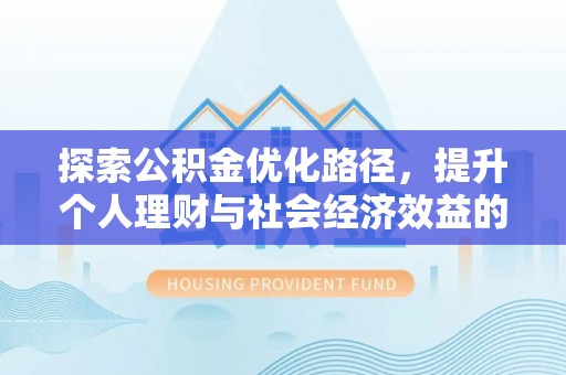 崇礼探索公积金优化路径，提升个人理财与社会经济效益的双重策略