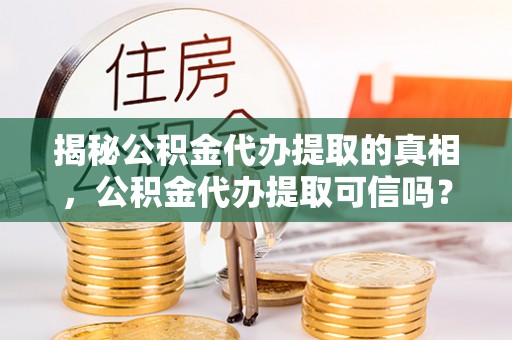 崇礼揭秘公积金代办提取的真相，公积金代办提取可信吗？