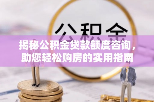 崇礼揭秘公积金贷款额度咨询，助您轻松购房的实用指南