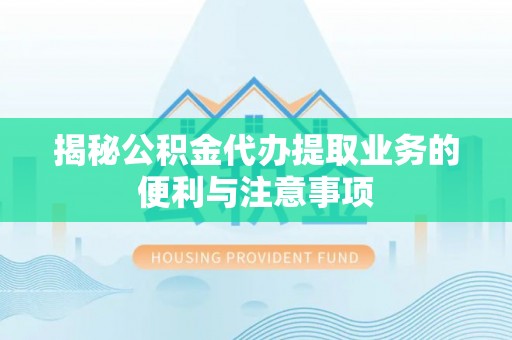 崇礼揭秘公积金代办提取业务的便利与注意事项