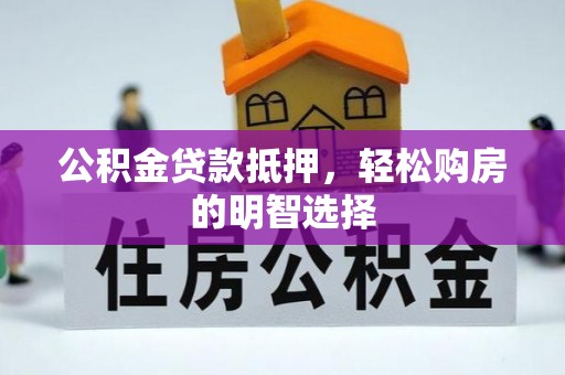 崇礼公积金贷款抵押，轻松购房的明智选择