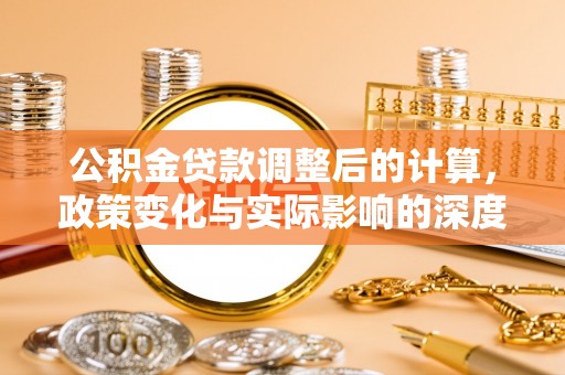崇礼公积金贷款调整后的计算，政策变化与实际影响的深度解析