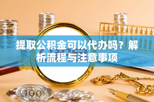 崇礼提取公积金可以代办吗？解析流程与注意事项