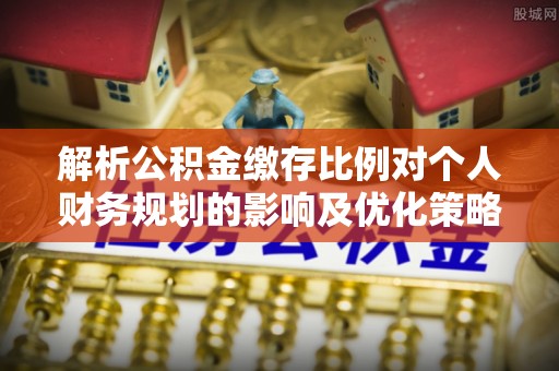 崇礼解析公积金缴存比例对个人财务规划的影响及优化策略