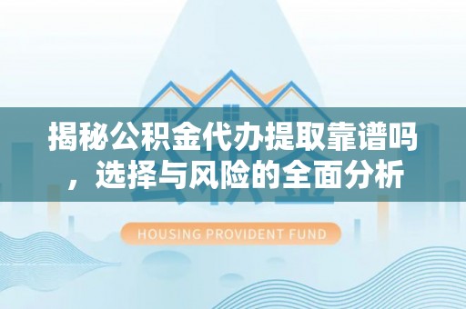 崇礼揭秘公积金代办提取靠谱吗，选择与风险的全面分析