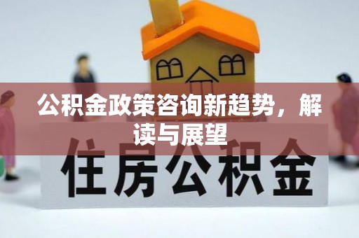 崇礼公积金政策咨询新趋势，解读与展望
