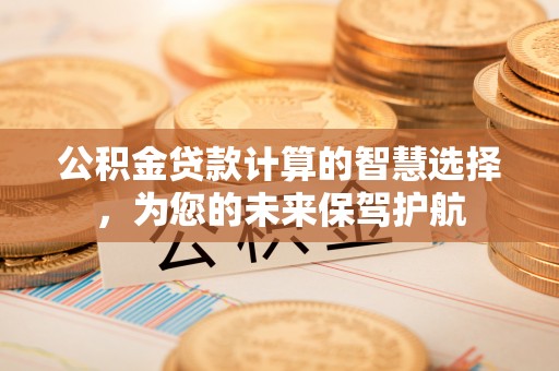崇礼公积金贷款计算的智慧选择，为您的未来保驾护航