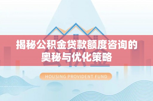 崇礼揭秘公积金贷款额度咨询的奥秘与优化策略