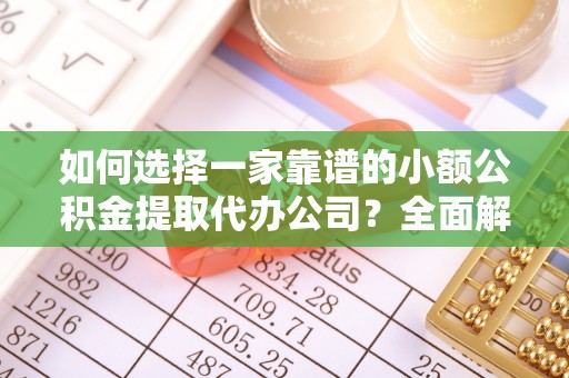 崇礼如何选择一家靠谱的小额公积金提取代办公司？全面解析与注意事项