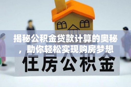 崇礼揭秘公积金贷款计算的奥秘，助你轻松实现购房梦想