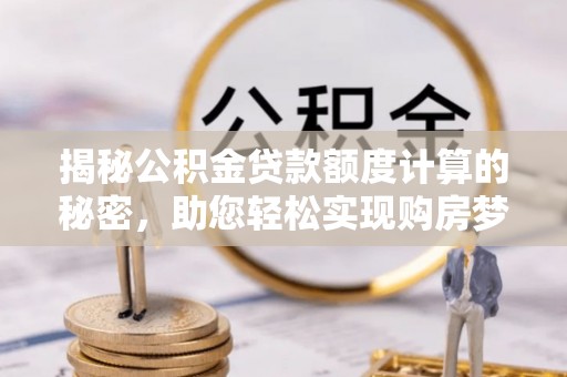 崇礼揭秘公积金贷款额度计算的秘密，助您轻松实现购房梦想