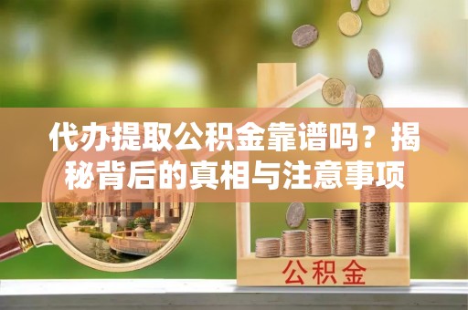 崇礼代办提取公积金靠谱吗？揭秘背后的真相与注意事项