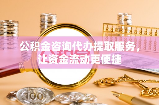 崇礼公积金咨询代办提取服务，让资金流动更便捷