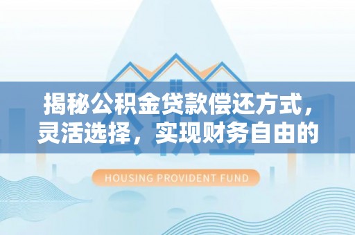 崇礼揭秘公积金贷款偿还方式，灵活选择，实现财务自由的智慧之道