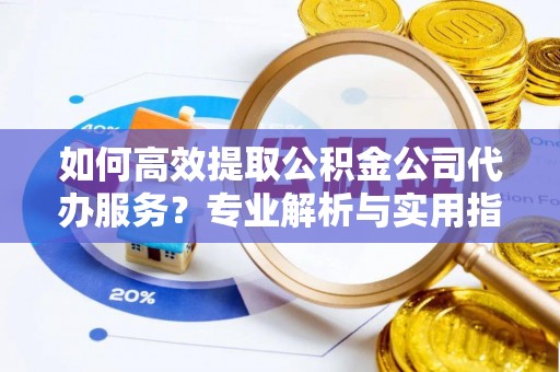 崇礼如何高效提取公积金公司代办服务？专业解析与实用指南