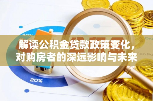 崇礼解读公积金贷款政策变化，对购房者的深远影响与未来趋势