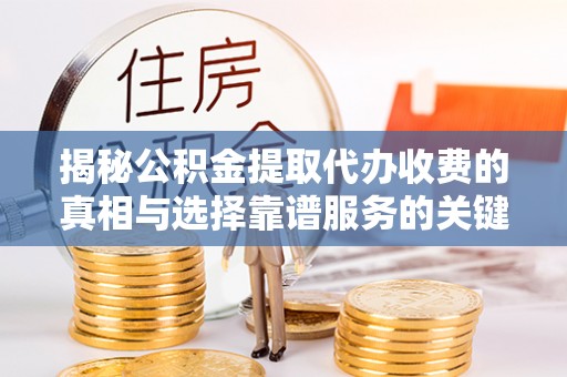 崇礼揭秘公积金提取代办收费的真相与选择靠谱服务的关键