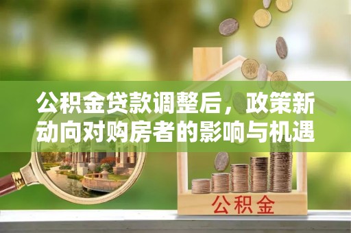 崇礼公积金贷款调整后，政策新动向对购房者的影响与机遇